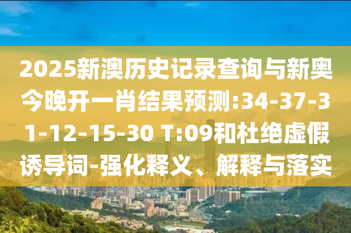 2025新澳歷史記錄查詢與新奧今晚開一肖結(jié)果預測:34-37-31-12-15-30 T:09和杜絕虛假誘導詞-強化釋義、解釋與落實